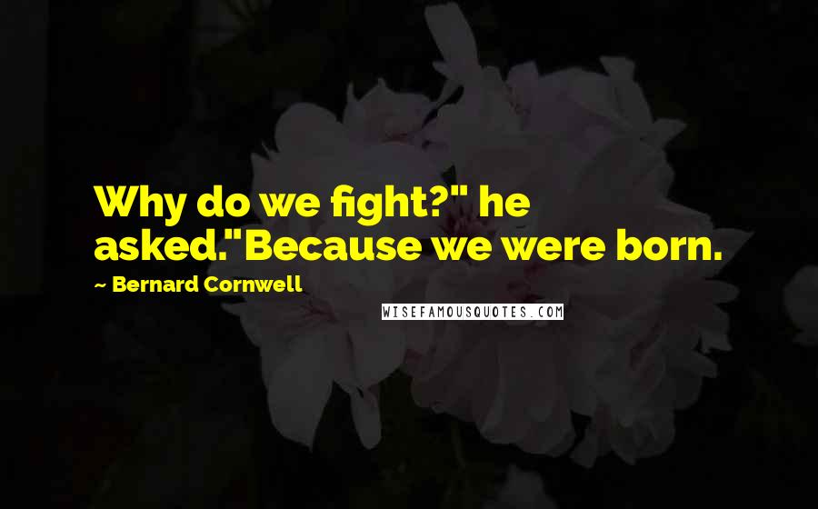 Bernard Cornwell Quotes: Why do we fight?" he asked."Because we were born.