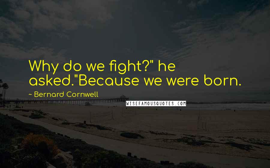 Bernard Cornwell Quotes: Why do we fight?" he asked."Because we were born.