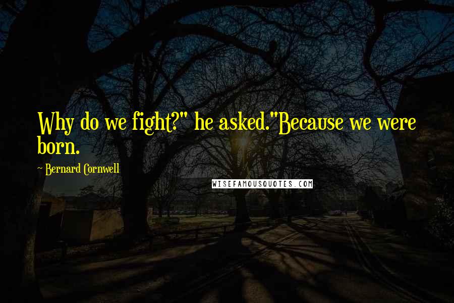 Bernard Cornwell Quotes: Why do we fight?" he asked."Because we were born.