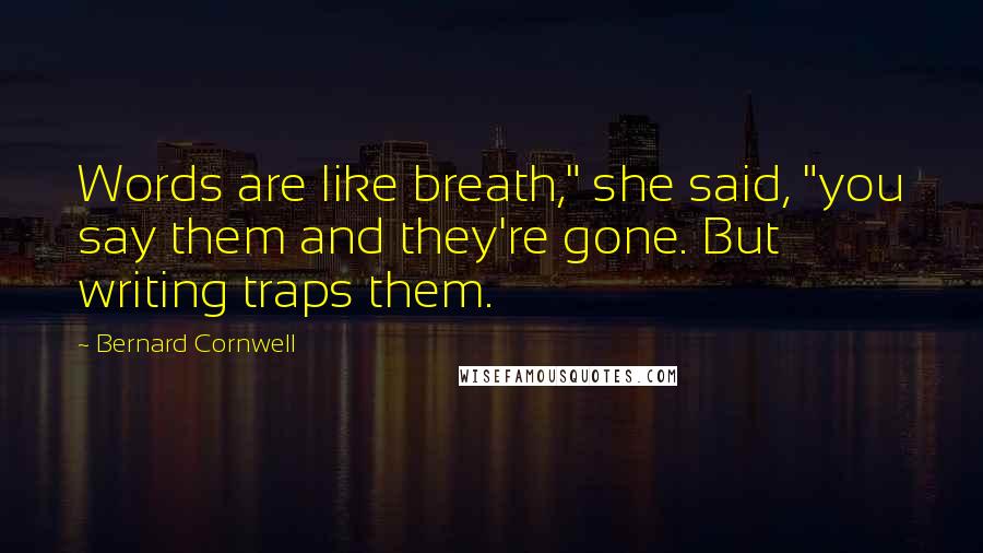 Bernard Cornwell Quotes: Words are like breath," she said, "you say them and they're gone. But writing traps them.