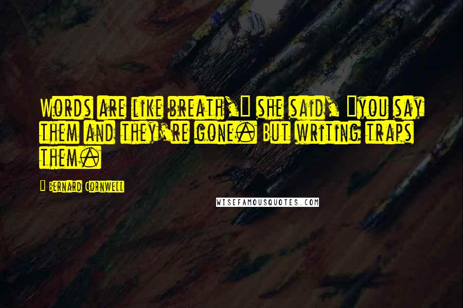 Bernard Cornwell Quotes: Words are like breath," she said, "you say them and they're gone. But writing traps them.