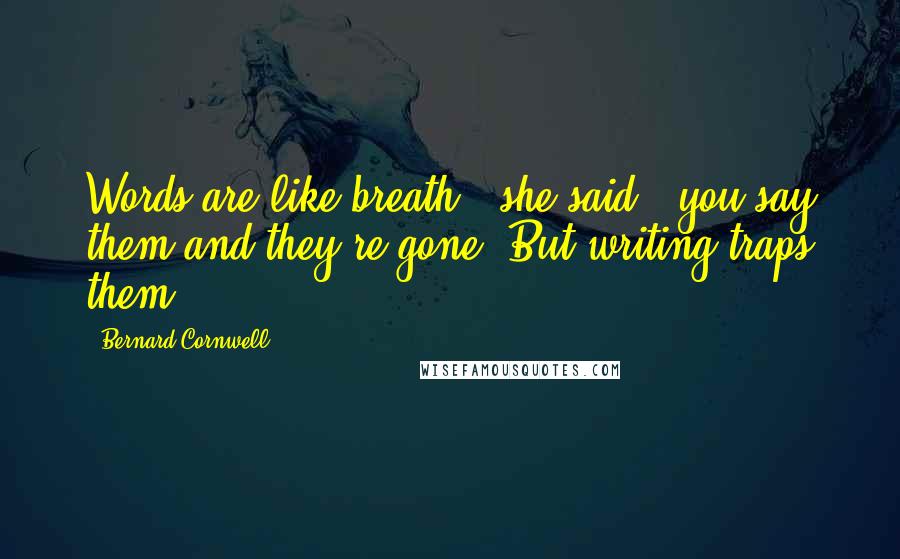 Bernard Cornwell Quotes: Words are like breath," she said, "you say them and they're gone. But writing traps them.