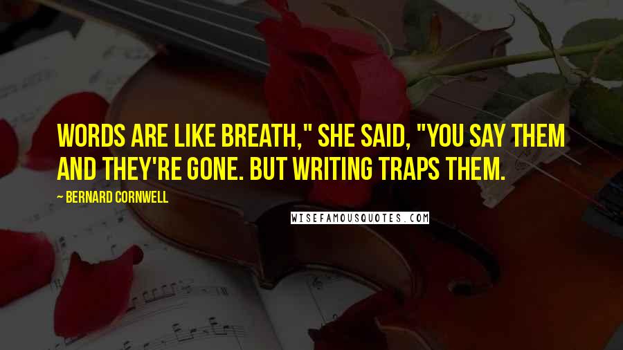 Bernard Cornwell Quotes: Words are like breath," she said, "you say them and they're gone. But writing traps them.