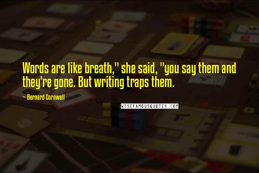 Bernard Cornwell Quotes: Words are like breath," she said, "you say them and they're gone. But writing traps them.