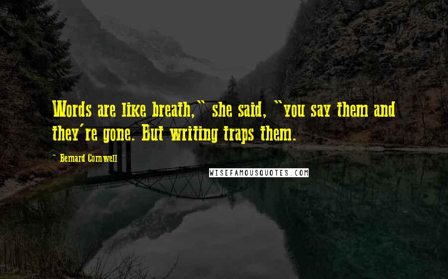 Bernard Cornwell Quotes: Words are like breath," she said, "you say them and they're gone. But writing traps them.