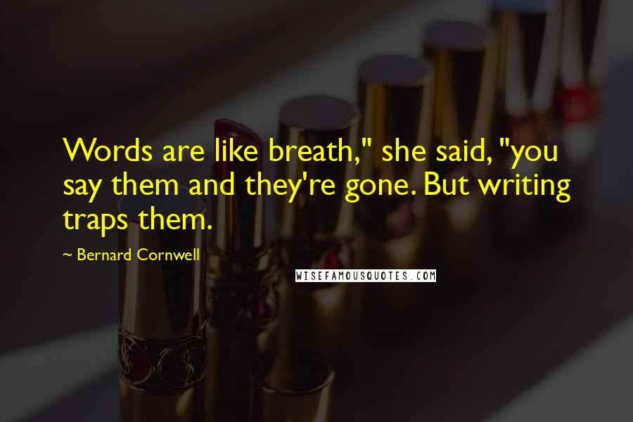 Bernard Cornwell Quotes: Words are like breath," she said, "you say them and they're gone. But writing traps them.