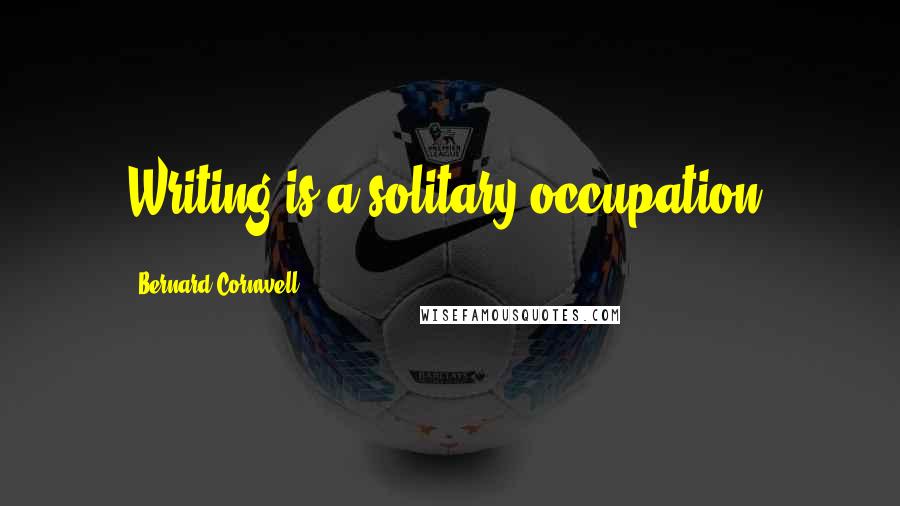 Bernard Cornwell Quotes: Writing is a solitary occupation.