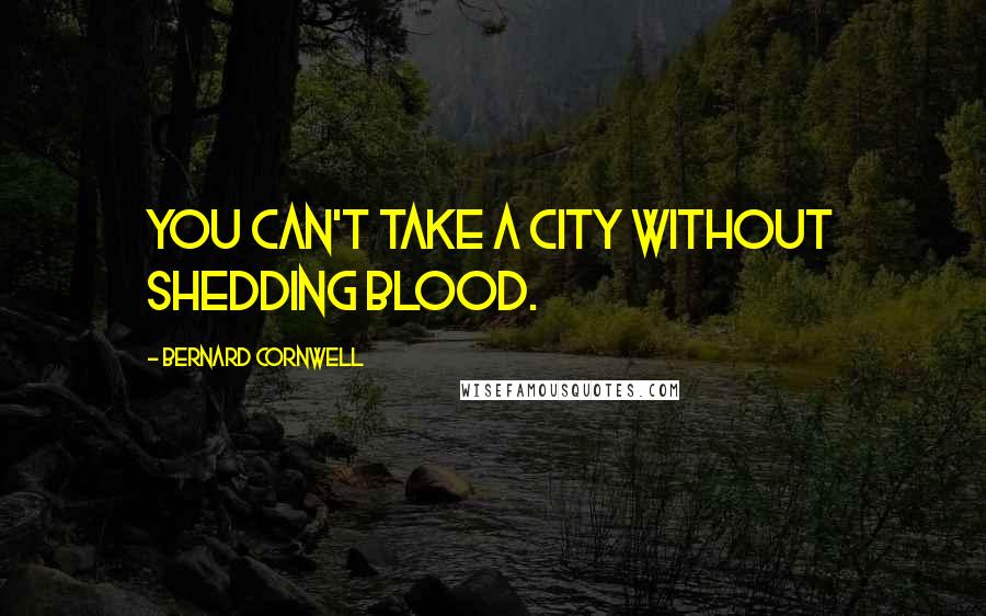 Bernard Cornwell Quotes: You can't take a city without shedding blood.