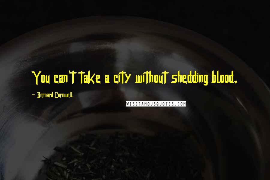 Bernard Cornwell Quotes: You can't take a city without shedding blood.