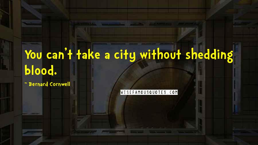 Bernard Cornwell Quotes: You can't take a city without shedding blood.