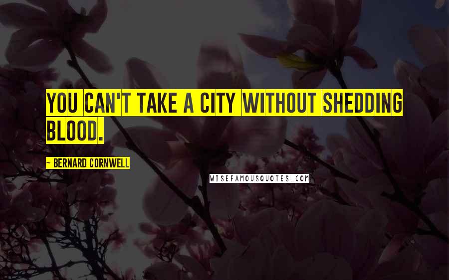 Bernard Cornwell Quotes: You can't take a city without shedding blood.