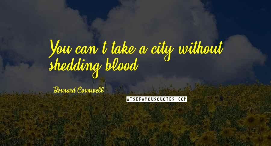 Bernard Cornwell Quotes: You can't take a city without shedding blood.