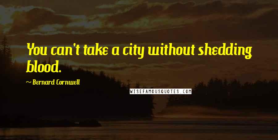 Bernard Cornwell Quotes: You can't take a city without shedding blood.