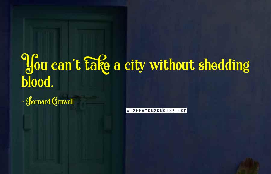 Bernard Cornwell Quotes: You can't take a city without shedding blood.