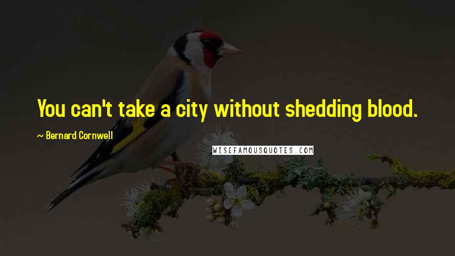 Bernard Cornwell Quotes: You can't take a city without shedding blood.