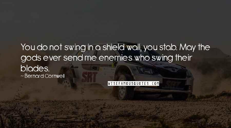 Bernard Cornwell Quotes: You do not swing in a shield wall, you stab. May the gods ever send me enemies who swing their blades.