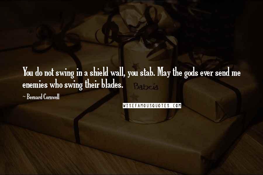 Bernard Cornwell Quotes: You do not swing in a shield wall, you stab. May the gods ever send me enemies who swing their blades.