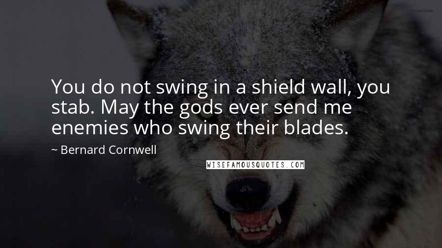 Bernard Cornwell Quotes: You do not swing in a shield wall, you stab. May the gods ever send me enemies who swing their blades.