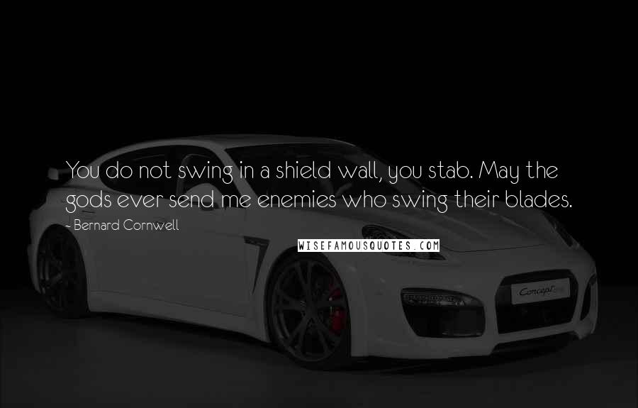Bernard Cornwell Quotes: You do not swing in a shield wall, you stab. May the gods ever send me enemies who swing their blades.