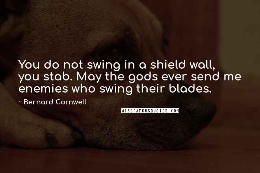 Bernard Cornwell Quotes: You do not swing in a shield wall, you stab. May the gods ever send me enemies who swing their blades.