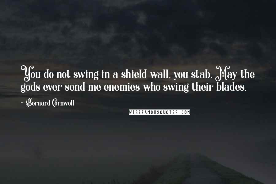 Bernard Cornwell Quotes: You do not swing in a shield wall, you stab. May the gods ever send me enemies who swing their blades.