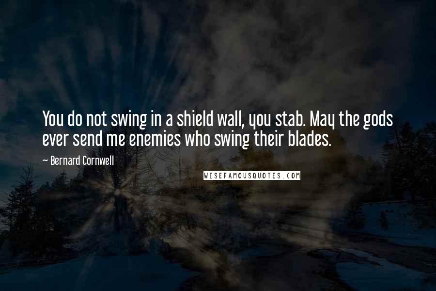 Bernard Cornwell Quotes: You do not swing in a shield wall, you stab. May the gods ever send me enemies who swing their blades.