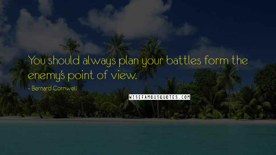 Bernard Cornwell Quotes: You should always plan your battles form the enemy's point of view.