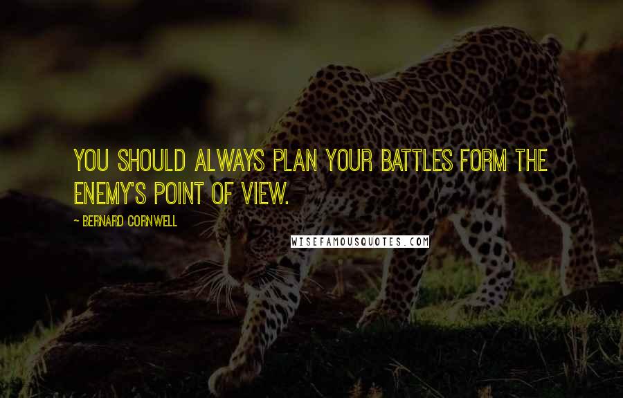 Bernard Cornwell Quotes: You should always plan your battles form the enemy's point of view.