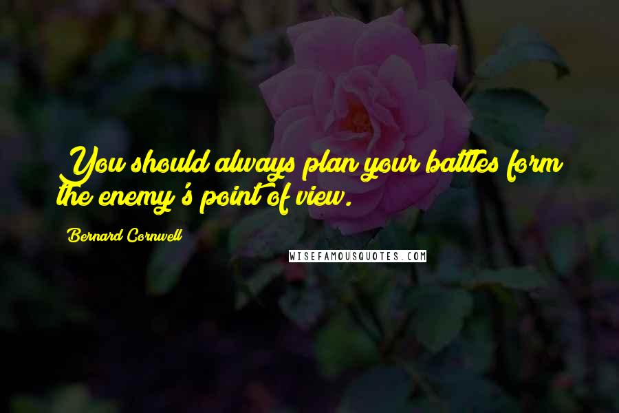 Bernard Cornwell Quotes: You should always plan your battles form the enemy's point of view.