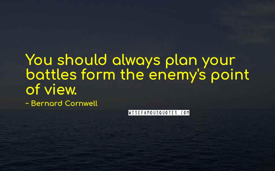 Bernard Cornwell Quotes: You should always plan your battles form the enemy's point of view.