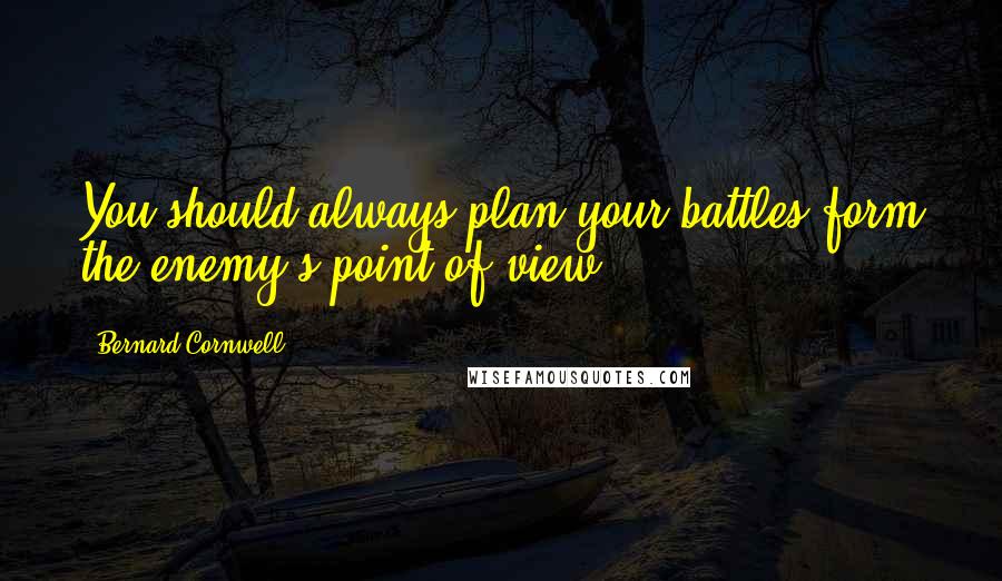 Bernard Cornwell Quotes: You should always plan your battles form the enemy's point of view.