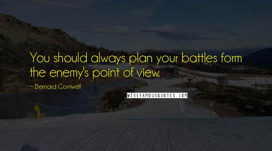 Bernard Cornwell Quotes: You should always plan your battles form the enemy's point of view.