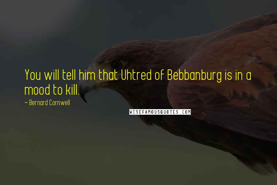 Bernard Cornwell Quotes: You will tell him that Uhtred of Bebbanburg is in a mood to kill.