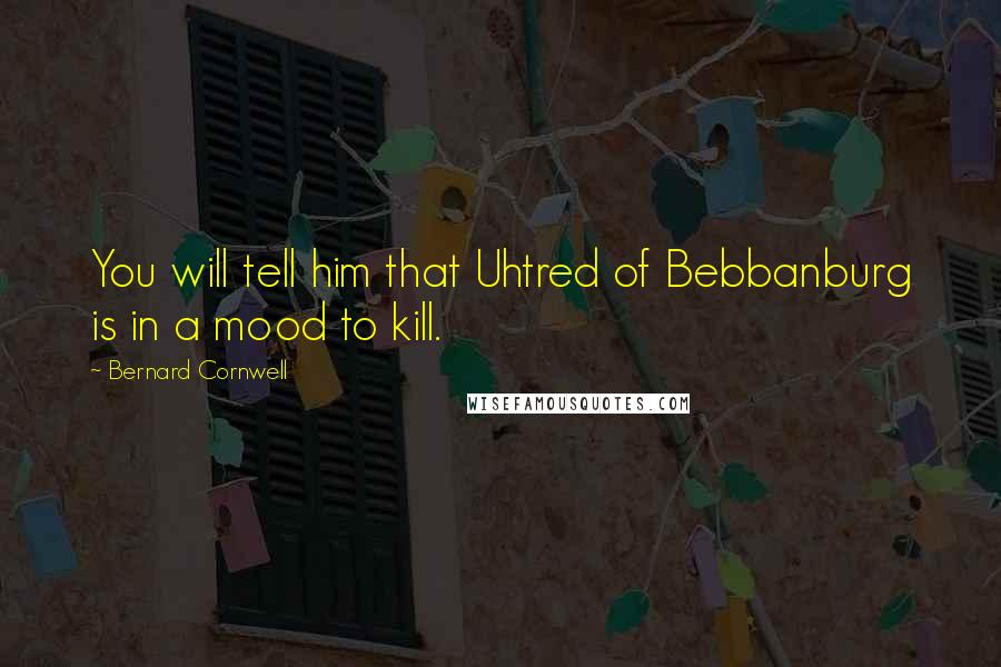 Bernard Cornwell Quotes: You will tell him that Uhtred of Bebbanburg is in a mood to kill.