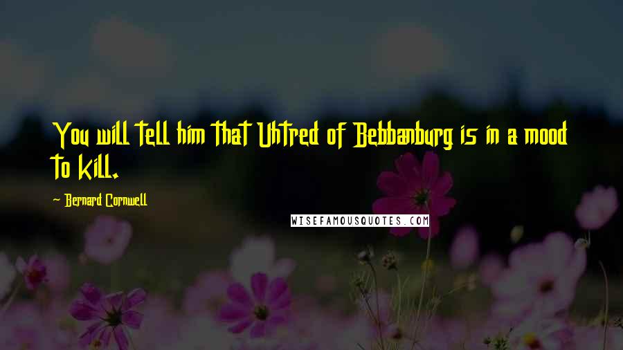 Bernard Cornwell Quotes: You will tell him that Uhtred of Bebbanburg is in a mood to kill.