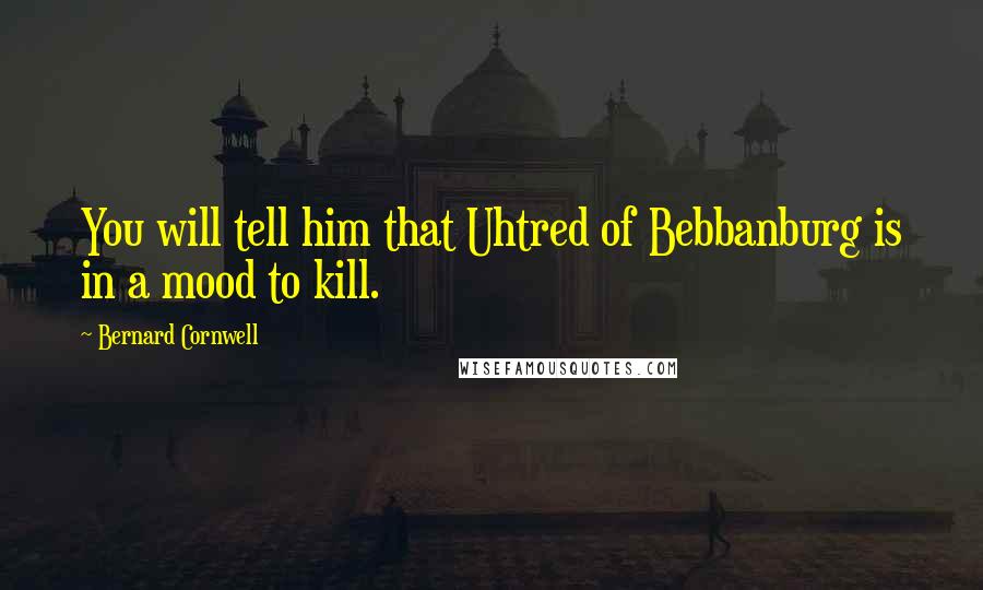 Bernard Cornwell Quotes: You will tell him that Uhtred of Bebbanburg is in a mood to kill.