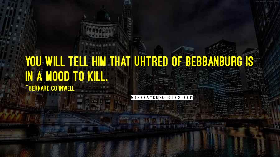 Bernard Cornwell Quotes: You will tell him that Uhtred of Bebbanburg is in a mood to kill.