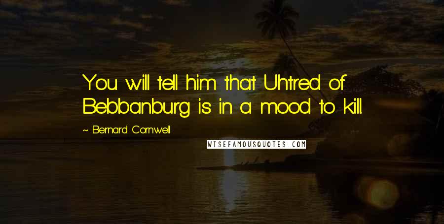 Bernard Cornwell Quotes: You will tell him that Uhtred of Bebbanburg is in a mood to kill.