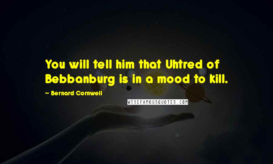 Bernard Cornwell Quotes: You will tell him that Uhtred of Bebbanburg is in a mood to kill.