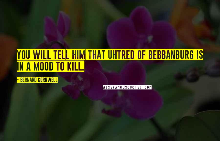 Bernard Cornwell Quotes: You will tell him that Uhtred of Bebbanburg is in a mood to kill.