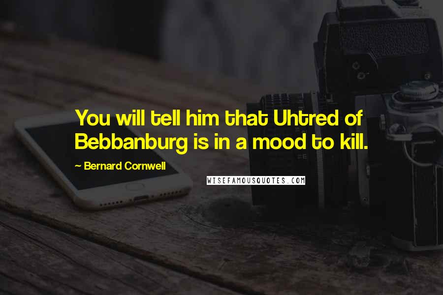 Bernard Cornwell Quotes: You will tell him that Uhtred of Bebbanburg is in a mood to kill.