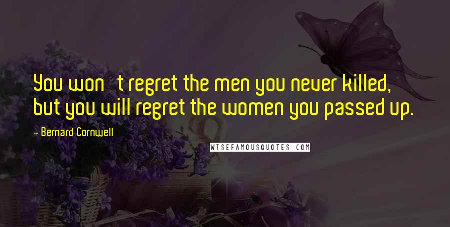 Bernard Cornwell Quotes: You won't regret the men you never killed, but you will regret the women you passed up.