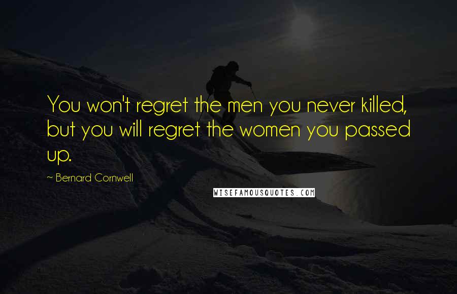 Bernard Cornwell Quotes: You won't regret the men you never killed, but you will regret the women you passed up.