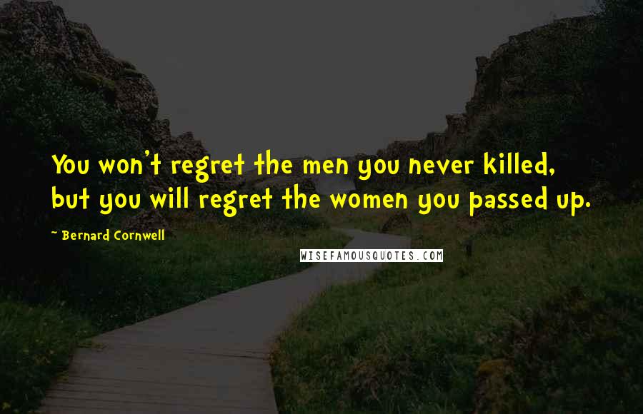 Bernard Cornwell Quotes: You won't regret the men you never killed, but you will regret the women you passed up.