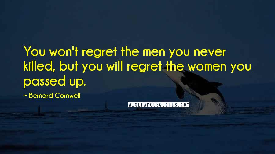 Bernard Cornwell Quotes: You won't regret the men you never killed, but you will regret the women you passed up.