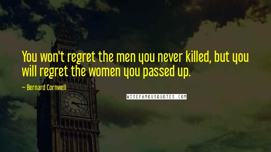 Bernard Cornwell Quotes: You won't regret the men you never killed, but you will regret the women you passed up.