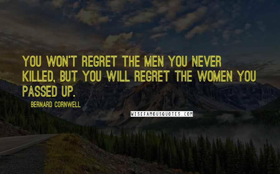 Bernard Cornwell Quotes: You won't regret the men you never killed, but you will regret the women you passed up.