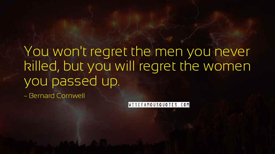 Bernard Cornwell Quotes: You won't regret the men you never killed, but you will regret the women you passed up.