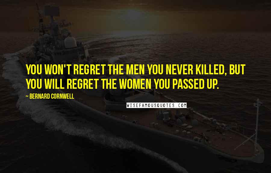 Bernard Cornwell Quotes: You won't regret the men you never killed, but you will regret the women you passed up.