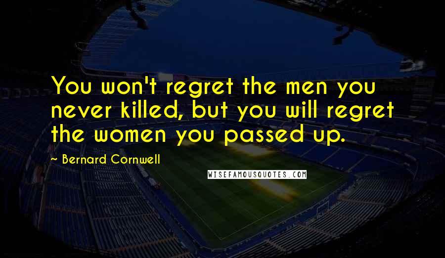 Bernard Cornwell Quotes: You won't regret the men you never killed, but you will regret the women you passed up.